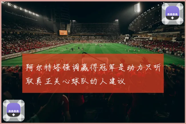 阿尔特塔强调赢得冠军是动力只听取真正关心球队的人建议