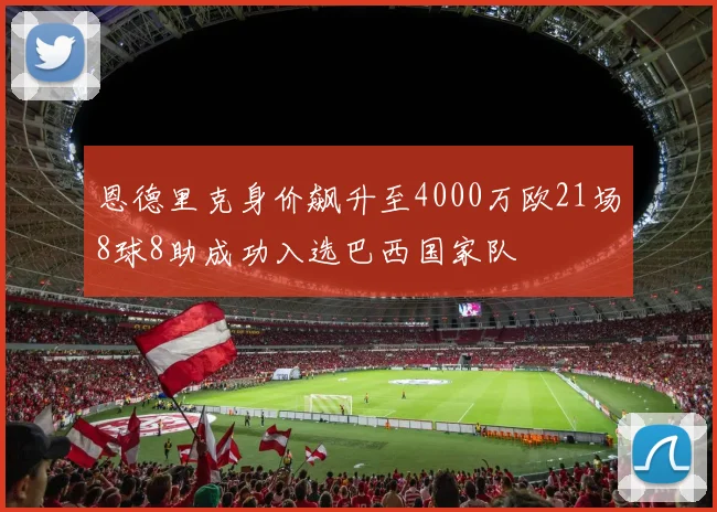 恩德里克身价飙升至4000万欧21场8球8助成功入选巴西国家队