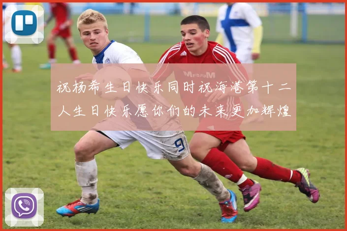 祝杨希生日快乐同时祝海港第十二人生日快乐愿你们的未来更加辉煌绚烂