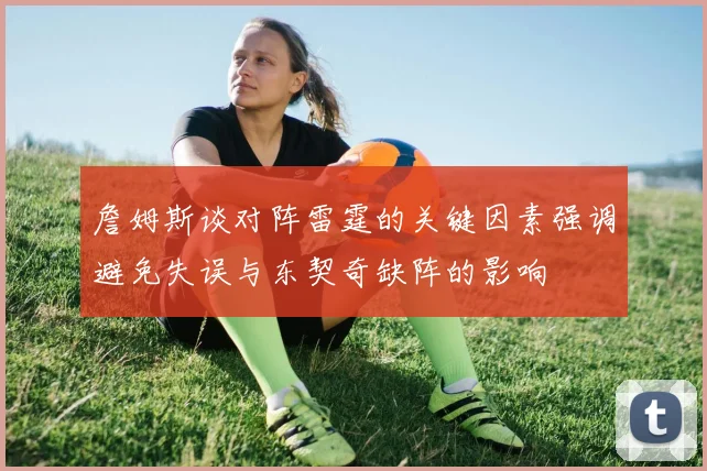 詹姆斯谈对阵雷霆的关键因素强调避免失误与东契奇缺阵的影响
