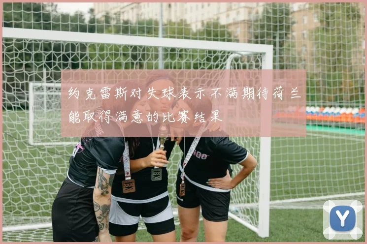 约克雷斯对失球表示不满期待荷兰能取得满意的比赛结果