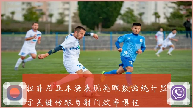 拉菲尼亚本场表现亮眼数据统计显示关键传球与射门效率俱佳