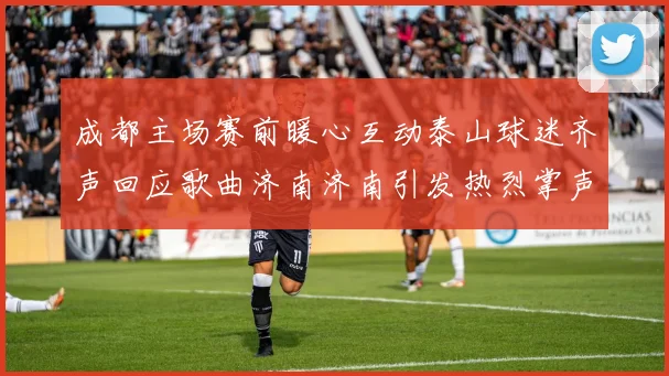 成都主场赛前暖心互动泰山球迷齐声回应歌曲济南济南引发热烈掌声