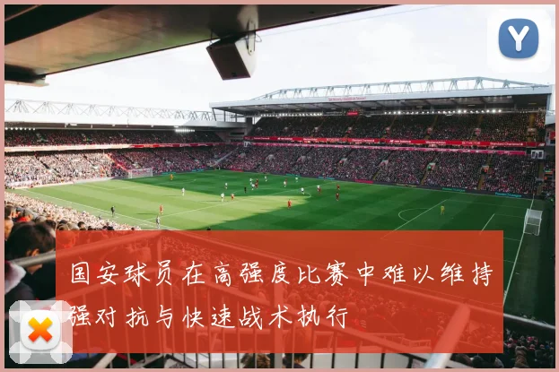 国安球员在高强度比赛中难以维持强对抗与快速战术执行