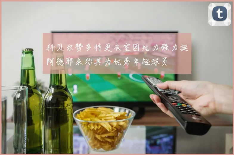 科贝尔赞多特更衣室团结力强力挺阿德耶米称其为优秀年轻球员