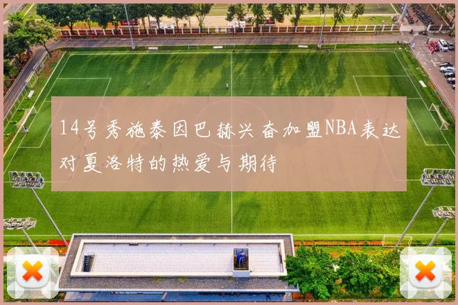 14号秀施泰因巴赫兴奋加盟NBA表达对夏洛特的热爱与期待