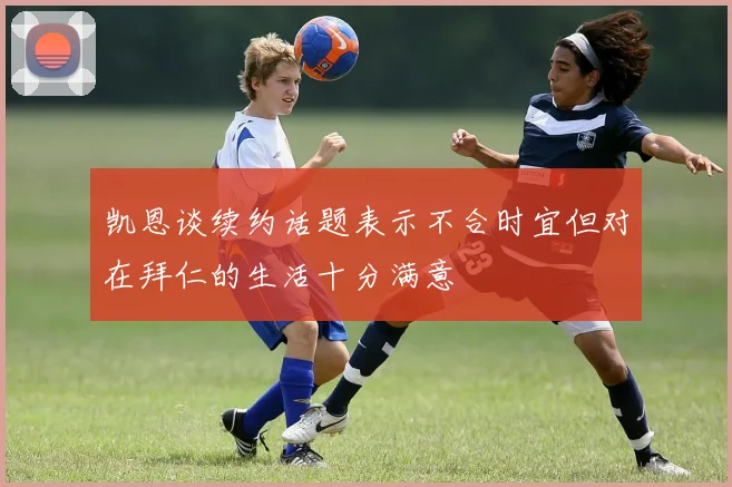 凯恩谈续约话题表示不合时宜但对在拜仁的生活十分满意