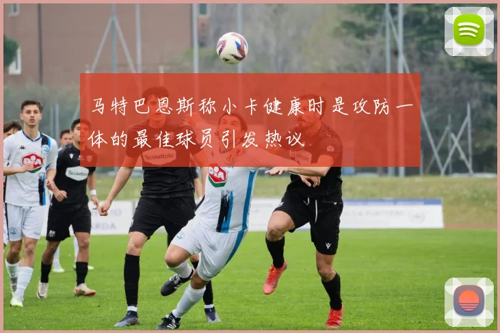 马特巴恩斯称小卡健康时是攻防一体的最佳球员引发热议