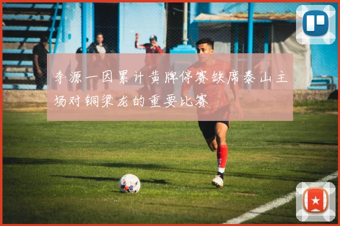 李源一因累计黄牌停赛缺席泰山主场对铜梁龙的重要比赛