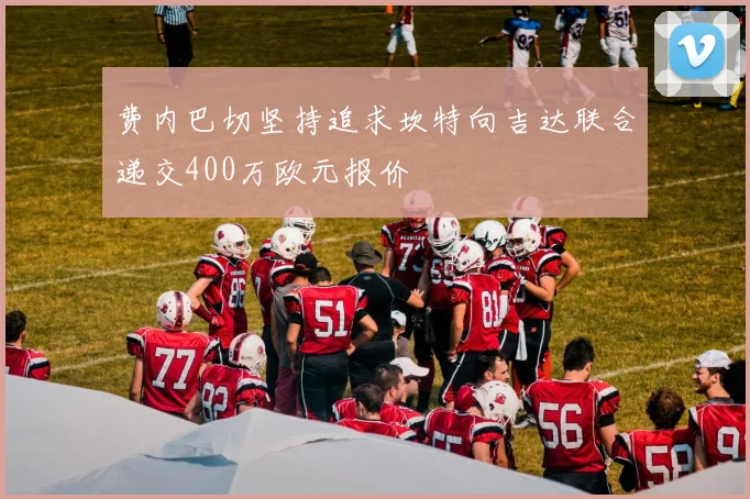 费内巴切坚持追求坎特向吉达联合递交400万欧元报价