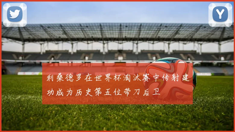 利桑德罗在世界杯淘汰赛中传射建功成为历史第五位带刀后卫