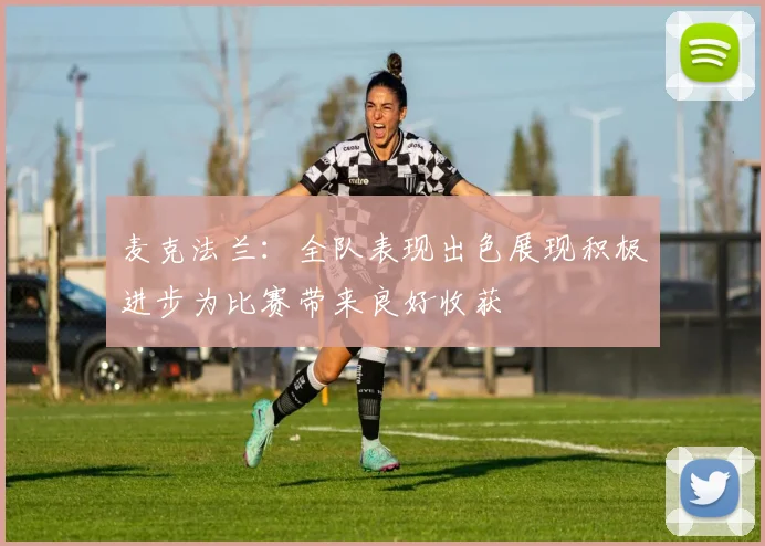 麦克法兰：全队表现出色展现积极进步为比赛带来良好收获