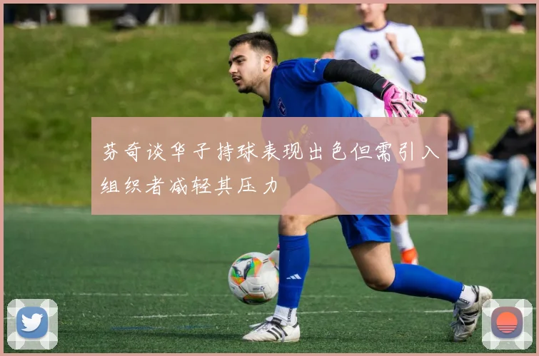 芬奇谈华子持球表现出色但需引入组织者减轻其压力