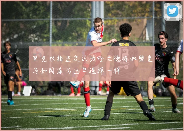 里克尔梅坚定认为哈兰德将加盟皇马如同菲戈当年选择一样